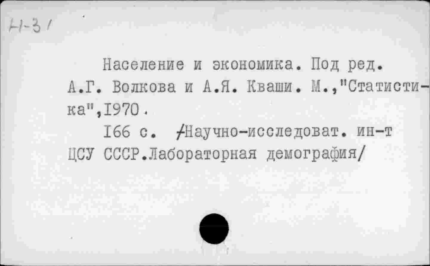 ﻿1-Н> I
Население и экономика. Под ред.
А.Г. Волкова и А.Я. Кваши. М./’Статистика",1970.
166 с. /Научно-исследоват. ин-т
ЦСУ СССР.Лабораторная демография/